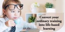 Convert your ordinary training into life-based learning